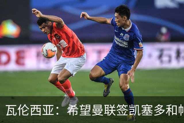 瓦伦西亚：希望曼联签凯塞多和帕乔，他们能在球队效力十年